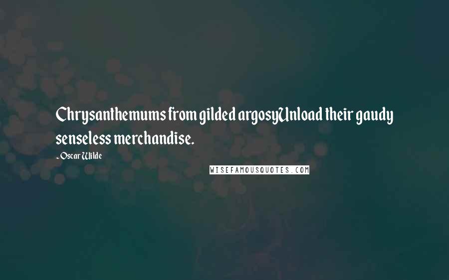 Oscar Wilde Quotes: Chrysanthemums from gilded argosyUnload their gaudy senseless merchandise.