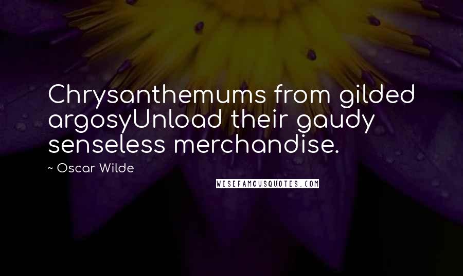 Oscar Wilde Quotes: Chrysanthemums from gilded argosyUnload their gaudy senseless merchandise.