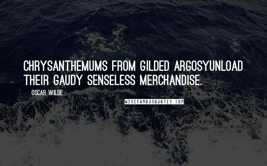 Oscar Wilde Quotes: Chrysanthemums from gilded argosyUnload their gaudy senseless merchandise.