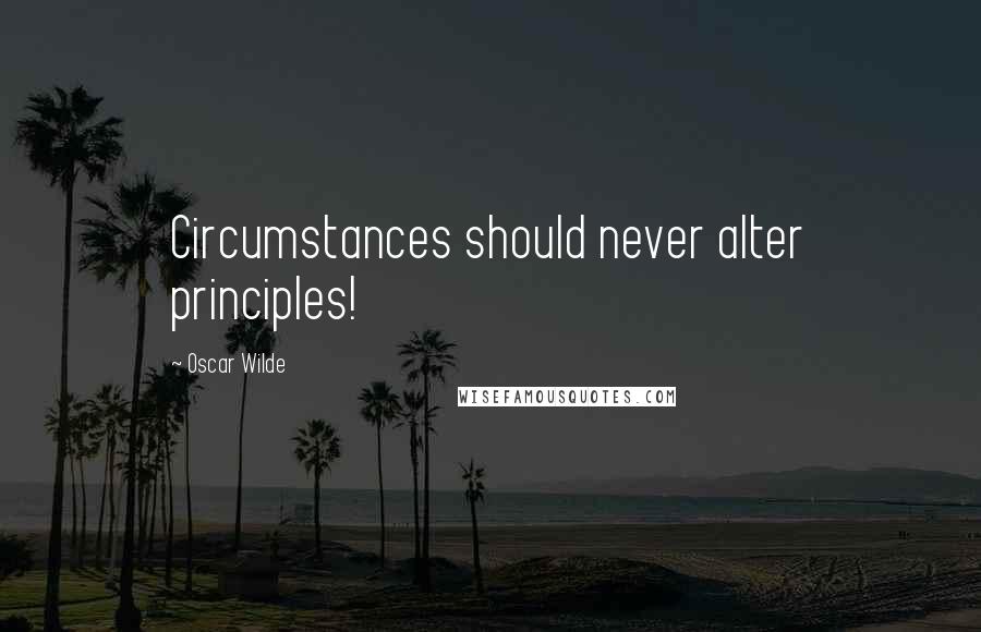 Oscar Wilde Quotes: Circumstances should never alter principles!
