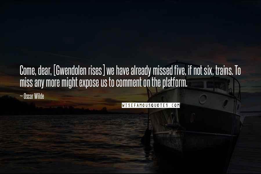 Oscar Wilde Quotes: Come, dear, [Gwendolen rises] we have already missed five, if not six, trains. To miss any more might expose us to comment on the platform.