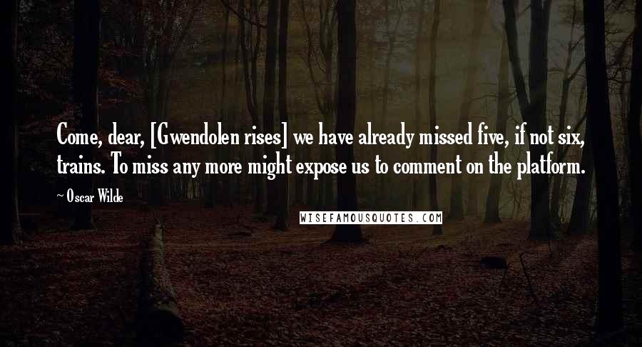 Oscar Wilde Quotes: Come, dear, [Gwendolen rises] we have already missed five, if not six, trains. To miss any more might expose us to comment on the platform.