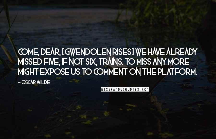 Oscar Wilde Quotes: Come, dear, [Gwendolen rises] we have already missed five, if not six, trains. To miss any more might expose us to comment on the platform.