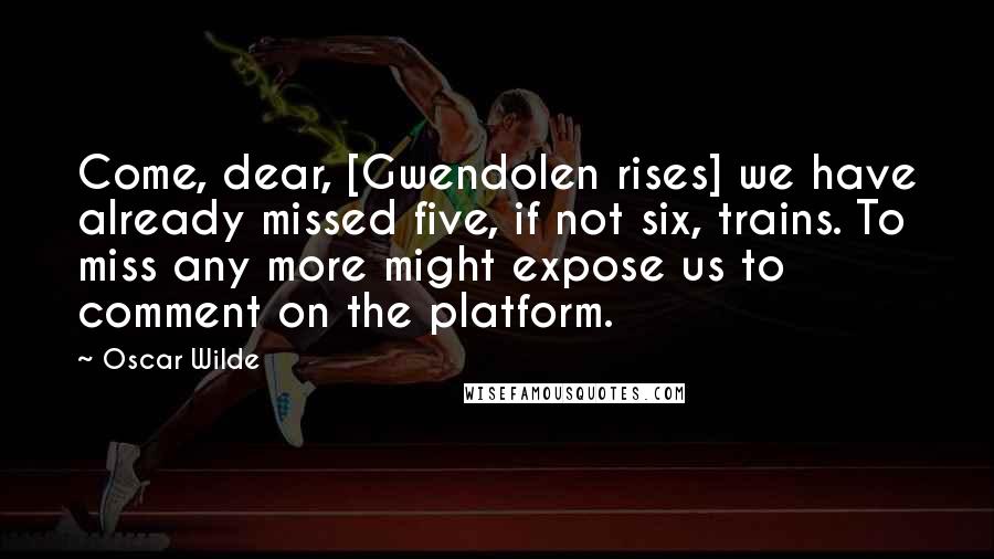 Oscar Wilde Quotes: Come, dear, [Gwendolen rises] we have already missed five, if not six, trains. To miss any more might expose us to comment on the platform.