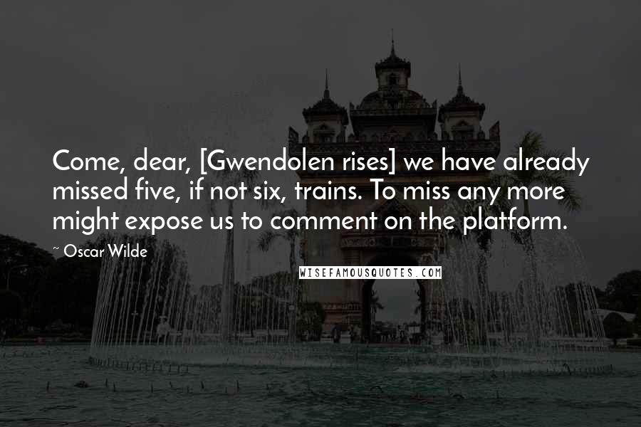 Oscar Wilde Quotes: Come, dear, [Gwendolen rises] we have already missed five, if not six, trains. To miss any more might expose us to comment on the platform.