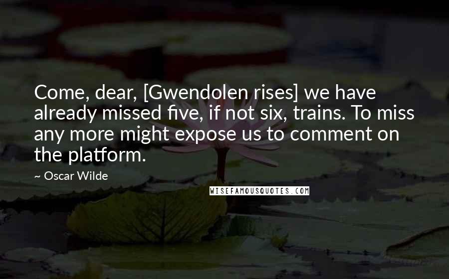 Oscar Wilde Quotes: Come, dear, [Gwendolen rises] we have already missed five, if not six, trains. To miss any more might expose us to comment on the platform.
