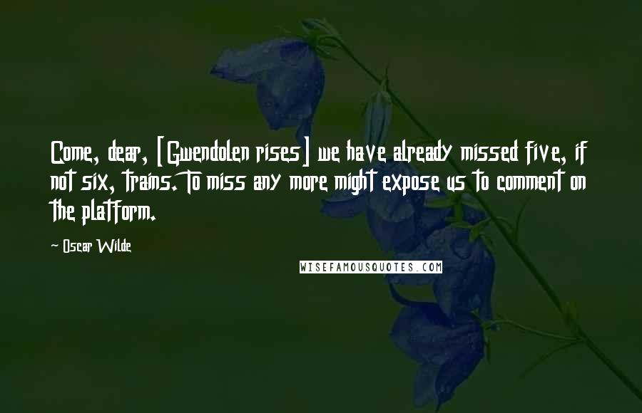 Oscar Wilde Quotes: Come, dear, [Gwendolen rises] we have already missed five, if not six, trains. To miss any more might expose us to comment on the platform.