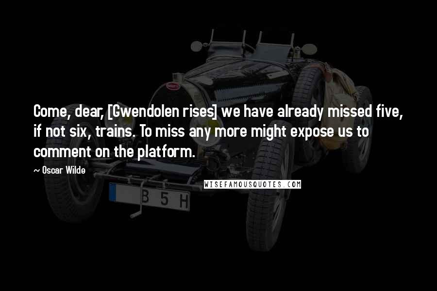 Oscar Wilde Quotes: Come, dear, [Gwendolen rises] we have already missed five, if not six, trains. To miss any more might expose us to comment on the platform.