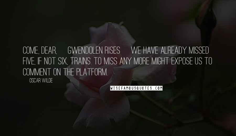 Oscar Wilde Quotes: Come, dear, [Gwendolen rises] we have already missed five, if not six, trains. To miss any more might expose us to comment on the platform.