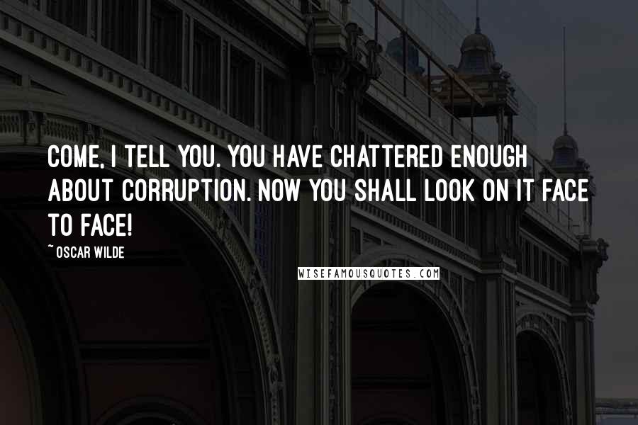 Oscar Wilde Quotes: Come, I tell you. You have chattered enough about corruption. Now you shall look on it face to face!