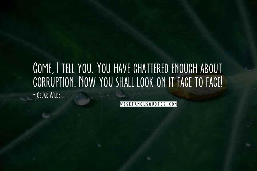 Oscar Wilde Quotes: Come, I tell you. You have chattered enough about corruption. Now you shall look on it face to face!