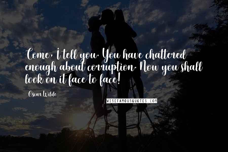 Oscar Wilde Quotes: Come, I tell you. You have chattered enough about corruption. Now you shall look on it face to face!