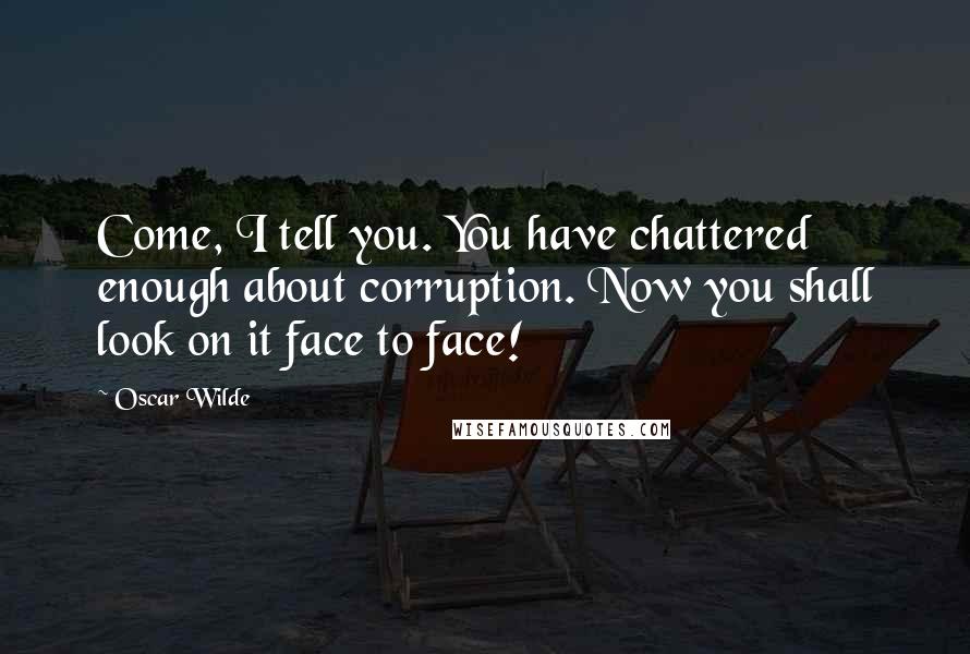 Oscar Wilde Quotes: Come, I tell you. You have chattered enough about corruption. Now you shall look on it face to face!