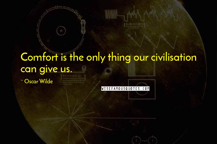 Oscar Wilde Quotes: Comfort is the only thing our civilisation can give us.