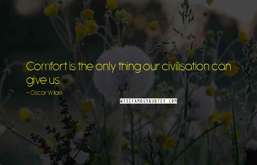 Oscar Wilde Quotes: Comfort is the only thing our civilisation can give us.