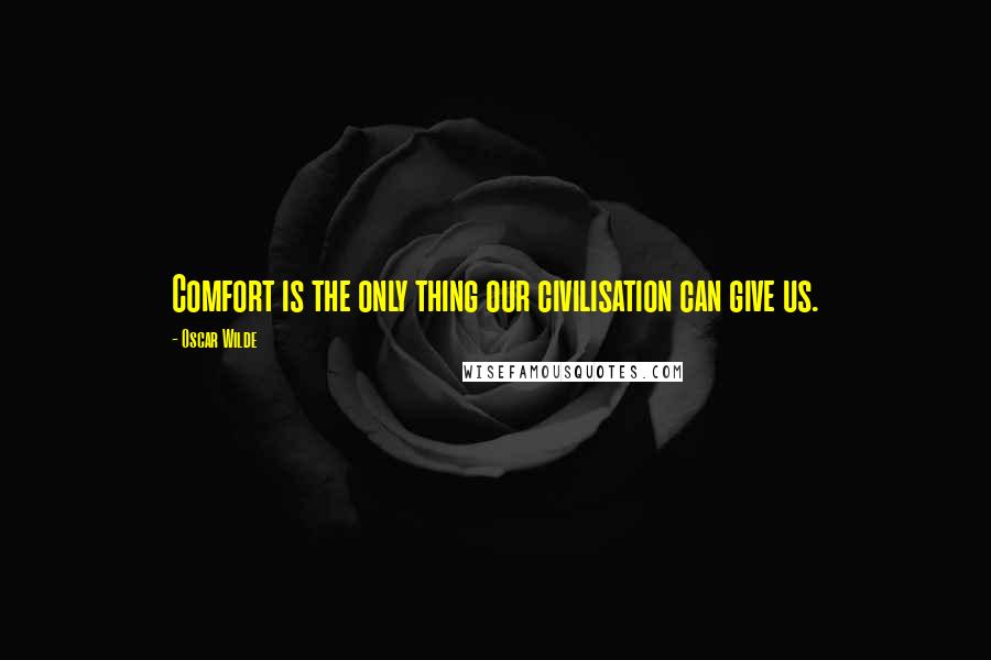 Oscar Wilde Quotes: Comfort is the only thing our civilisation can give us.