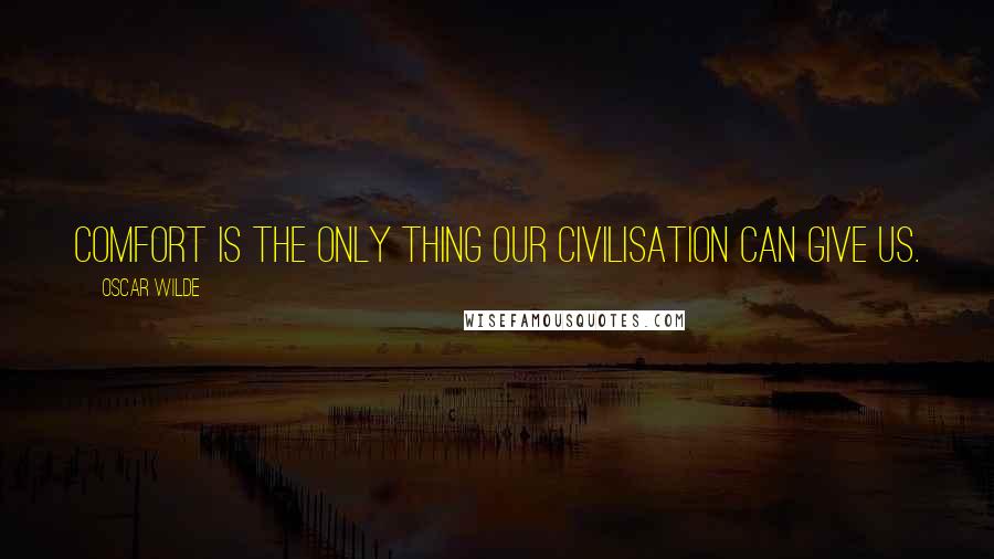 Oscar Wilde Quotes: Comfort is the only thing our civilisation can give us.