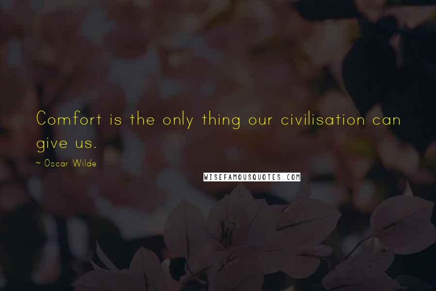 Oscar Wilde Quotes: Comfort is the only thing our civilisation can give us.
