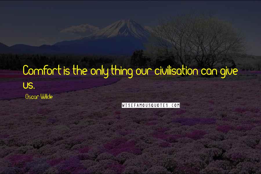 Oscar Wilde Quotes: Comfort is the only thing our civilisation can give us.