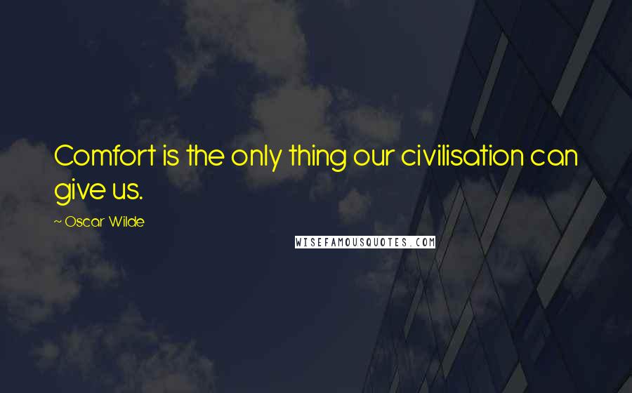 Oscar Wilde Quotes: Comfort is the only thing our civilisation can give us.