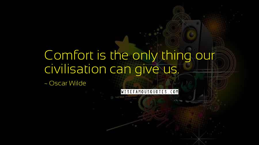 Oscar Wilde Quotes: Comfort is the only thing our civilisation can give us.