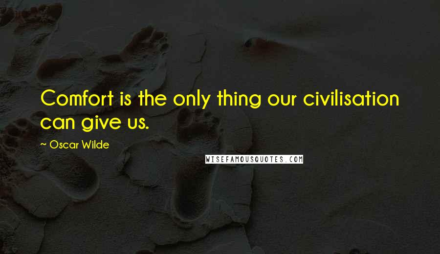 Oscar Wilde Quotes: Comfort is the only thing our civilisation can give us.