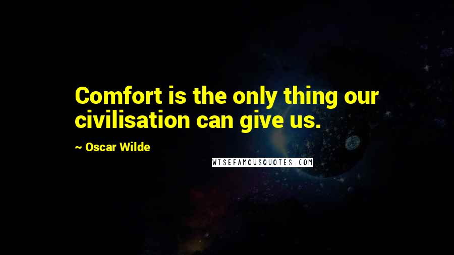 Oscar Wilde Quotes: Comfort is the only thing our civilisation can give us.