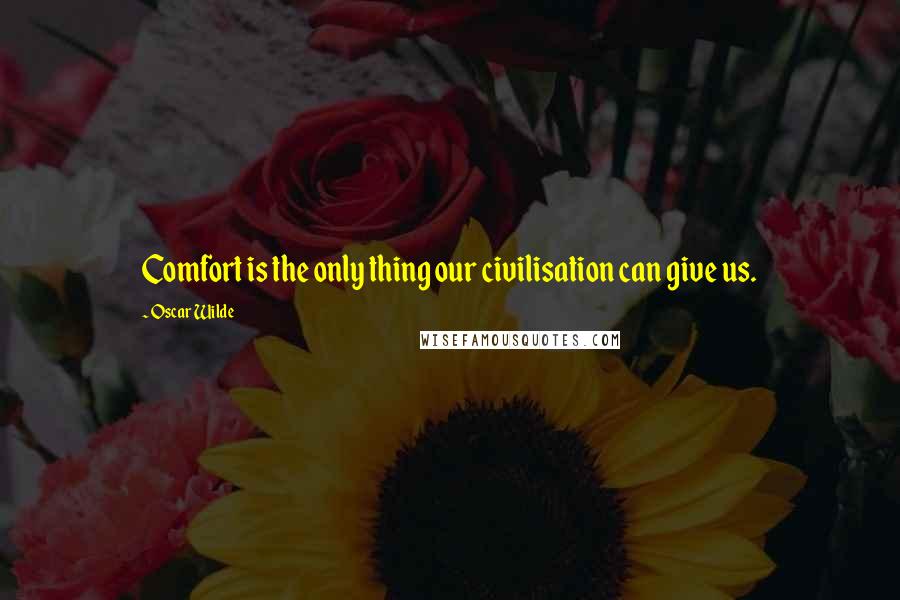 Oscar Wilde Quotes: Comfort is the only thing our civilisation can give us.