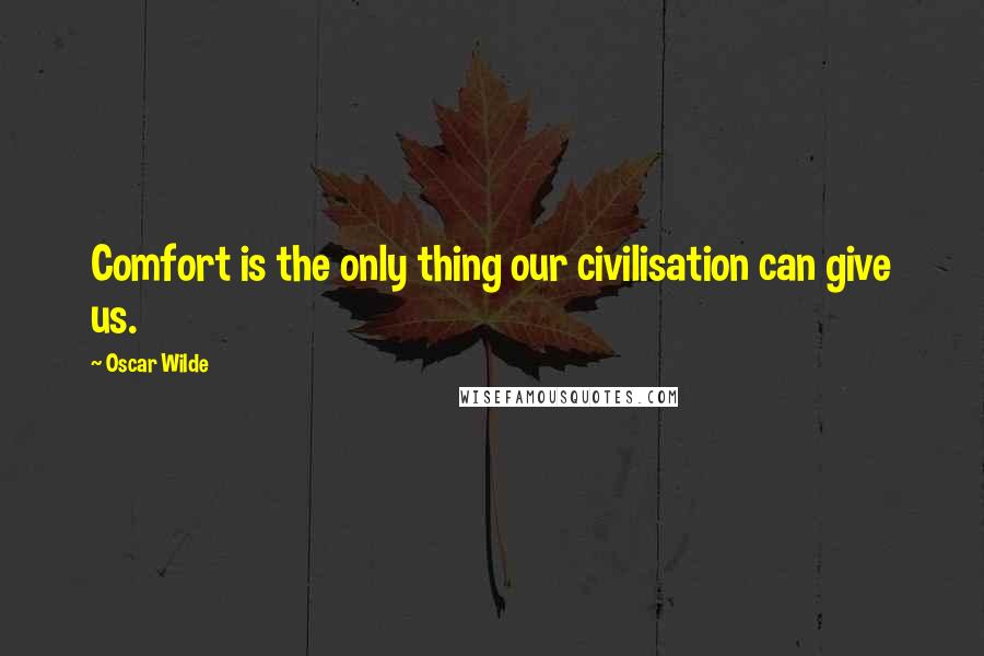 Oscar Wilde Quotes: Comfort is the only thing our civilisation can give us.