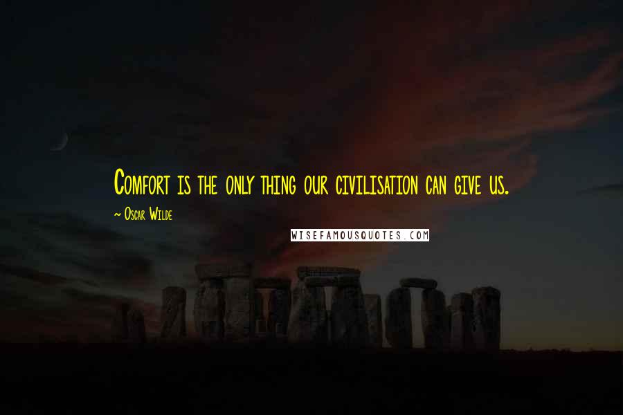 Oscar Wilde Quotes: Comfort is the only thing our civilisation can give us.