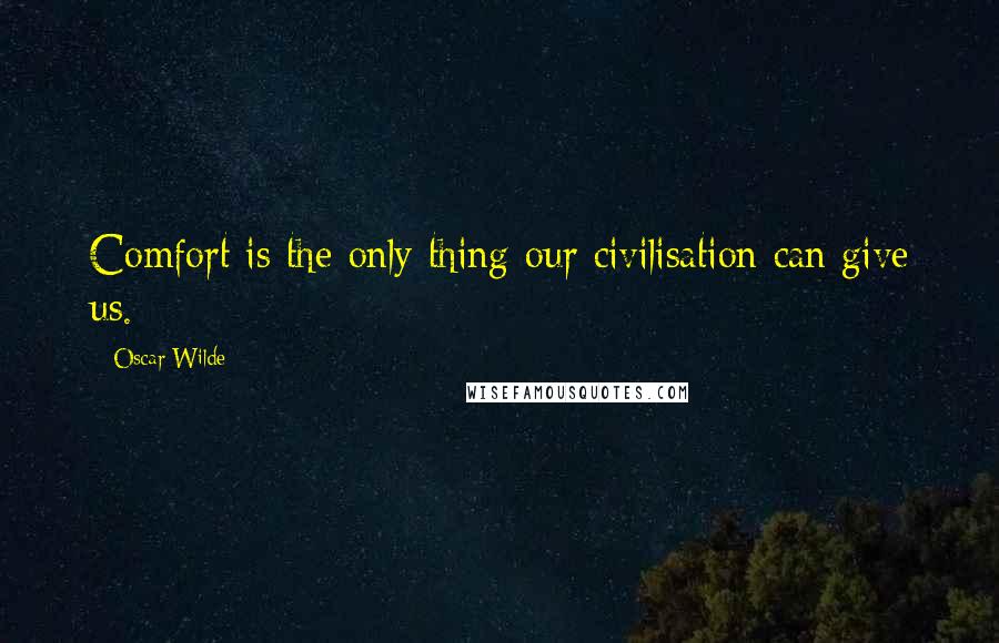 Oscar Wilde Quotes: Comfort is the only thing our civilisation can give us.