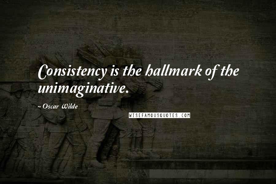 Oscar Wilde Quotes: Consistency is the hallmark of the unimaginative.