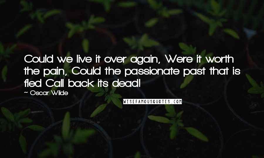 Oscar Wilde Quotes: Could we live it over again, Were it worth the pain, Could the passionate past that is fled Call back its dead!