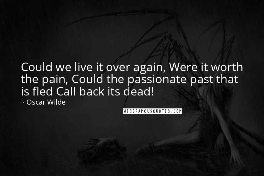 Oscar Wilde Quotes: Could we live it over again, Were it worth the pain, Could the passionate past that is fled Call back its dead!