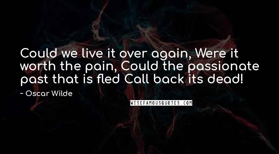 Oscar Wilde Quotes: Could we live it over again, Were it worth the pain, Could the passionate past that is fled Call back its dead!