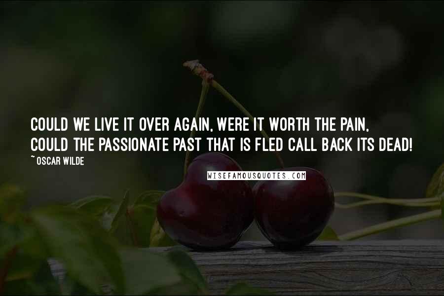 Oscar Wilde Quotes: Could we live it over again, Were it worth the pain, Could the passionate past that is fled Call back its dead!