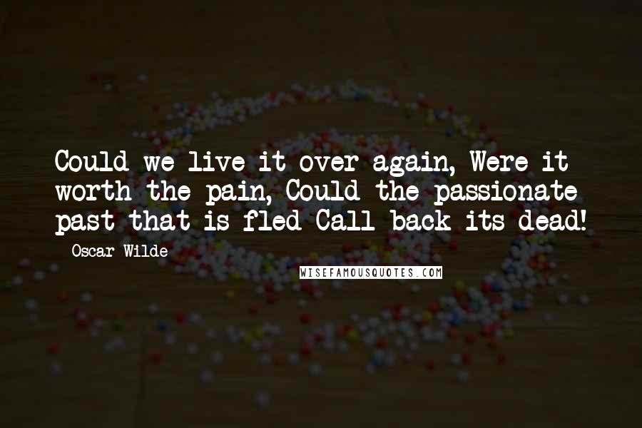 Oscar Wilde Quotes: Could we live it over again, Were it worth the pain, Could the passionate past that is fled Call back its dead!