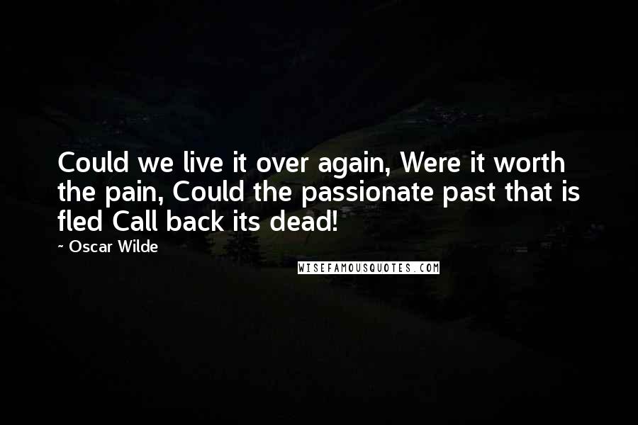 Oscar Wilde Quotes: Could we live it over again, Were it worth the pain, Could the passionate past that is fled Call back its dead!