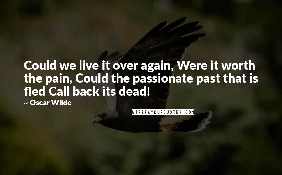 Oscar Wilde Quotes: Could we live it over again, Were it worth the pain, Could the passionate past that is fled Call back its dead!