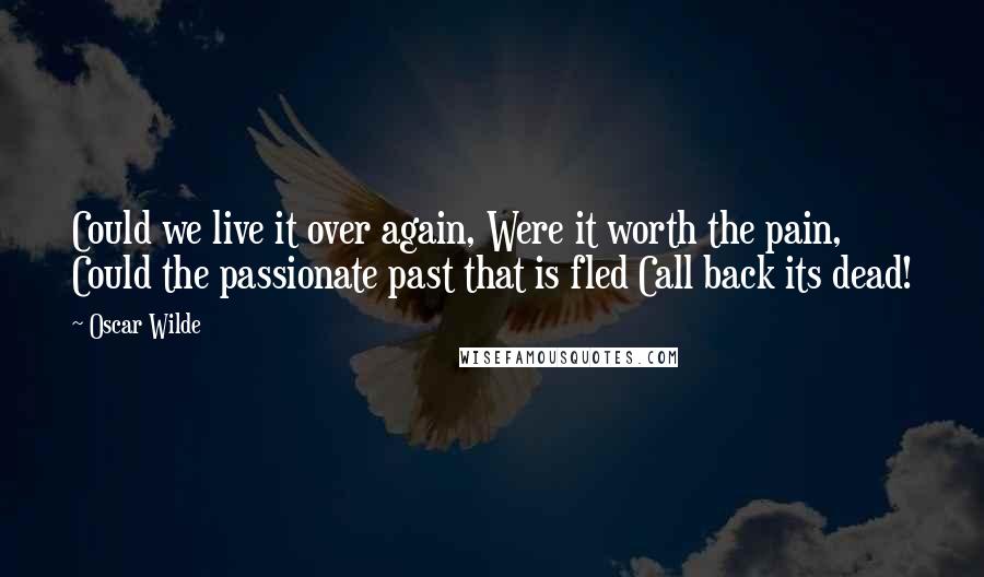 Oscar Wilde Quotes: Could we live it over again, Were it worth the pain, Could the passionate past that is fled Call back its dead!