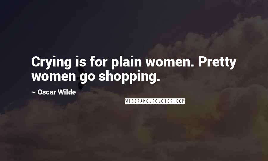 Oscar Wilde Quotes: Crying is for plain women. Pretty women go shopping.