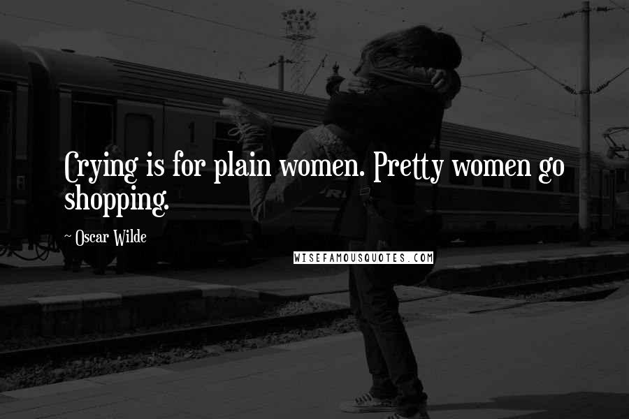 Oscar Wilde Quotes: Crying is for plain women. Pretty women go shopping.