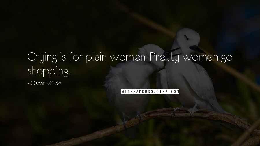 Oscar Wilde Quotes: Crying is for plain women. Pretty women go shopping.
