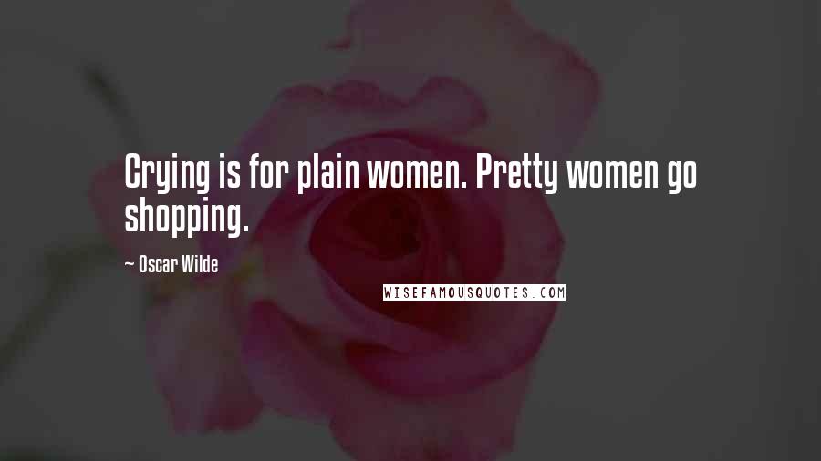 Oscar Wilde Quotes: Crying is for plain women. Pretty women go shopping.