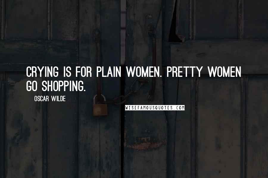 Oscar Wilde Quotes: Crying is for plain women. Pretty women go shopping.