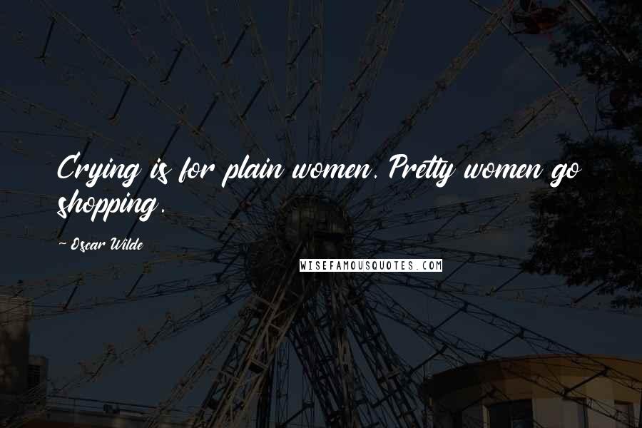 Oscar Wilde Quotes: Crying is for plain women. Pretty women go shopping.