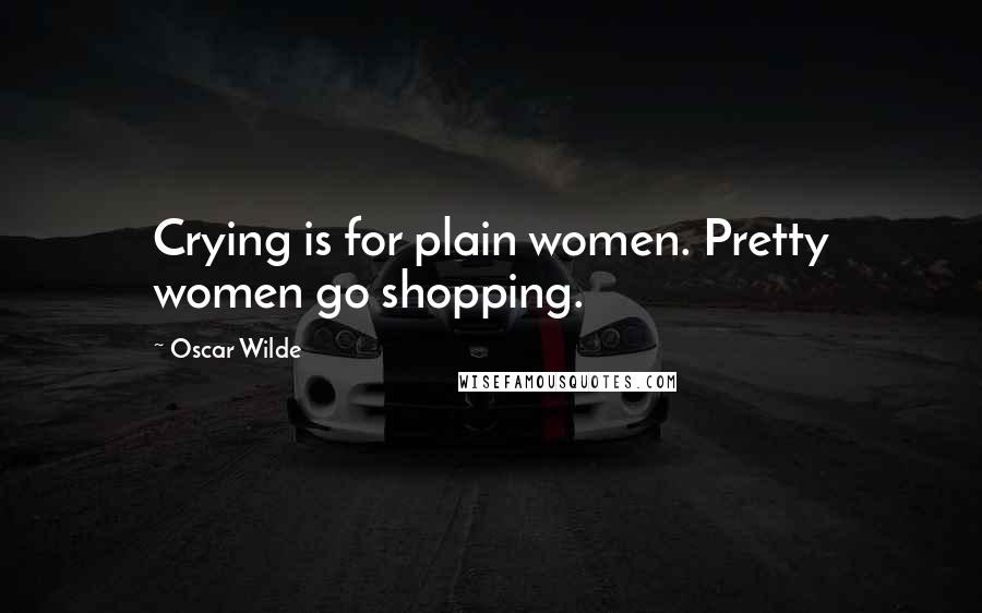 Oscar Wilde Quotes: Crying is for plain women. Pretty women go shopping.