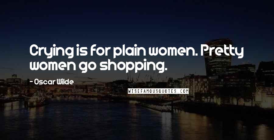 Oscar Wilde Quotes: Crying is for plain women. Pretty women go shopping.