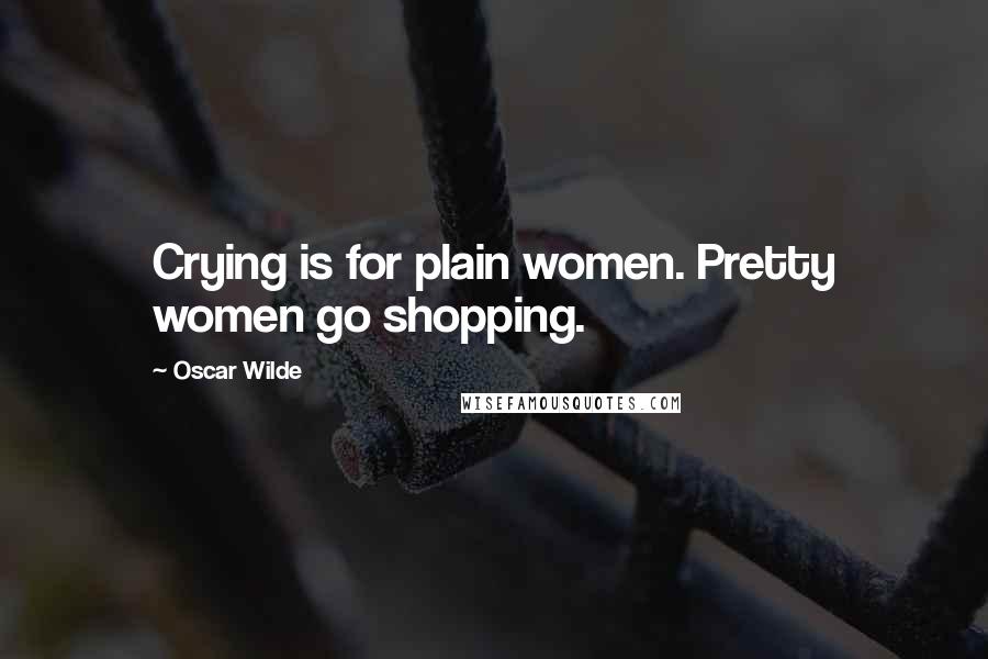 Oscar Wilde Quotes: Crying is for plain women. Pretty women go shopping.