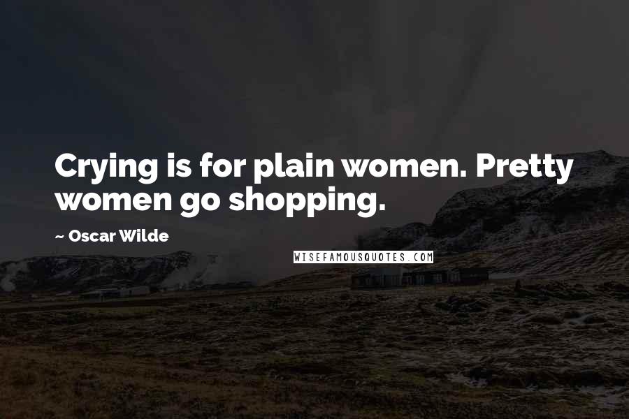 Oscar Wilde Quotes: Crying is for plain women. Pretty women go shopping.